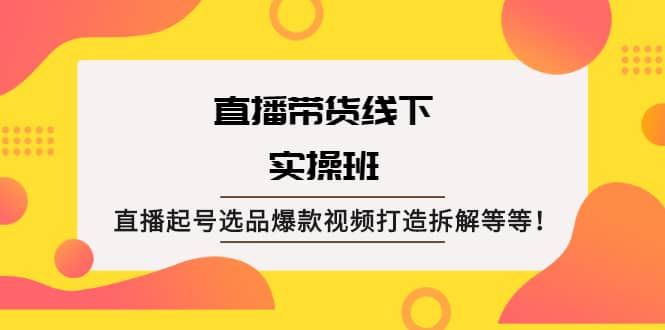 直播带货线下实操班：直播起号选品爆款视频打造拆解等等-梓川副业网-中创网、冒泡论坛优质付费教程和副业创业项目大全