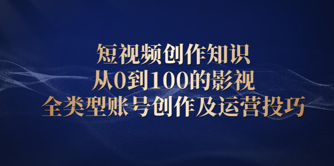 短视频创作知识，从0到100的影视全类型账号创作及运营投巧-梓川副业网-中创网、冒泡论坛优质付费教程和副业创业项目大全