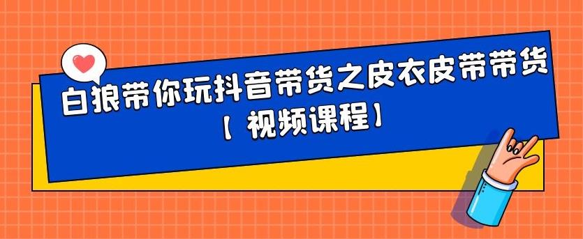 白狼带你玩抖音带货之皮衣皮带带货【视频课程】-梓川副业网-中创网、冒泡论坛优质付费教程和副业创业项目大全