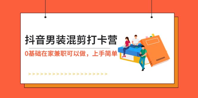 抖音男装-混剪打卡营，0基础在家兼职可以做，上手简单-梓川副业网-中创网、冒泡论坛优质付费教程和副业创业项目大全