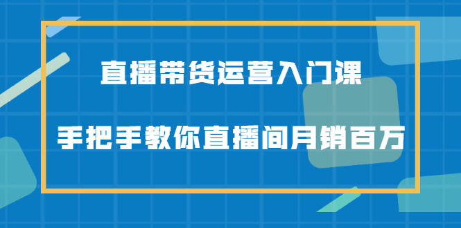 直播带货运营入门课，手把手教你直播间月销百万-梓川副业网-中创网、冒泡论坛优质付费教程和副业创业项目大全