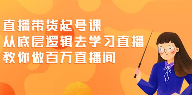 直播带货起号课，从底层逻辑去学习直播 教你做百万直播间-梓川副业网-中创网、冒泡论坛优质付费教程和副业创业项目大全