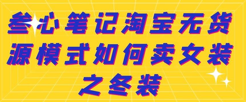 叁心笔记淘宝无货源模式如何卖女装之冬装-梓川副业网-中创网、冒泡论坛优质付费教程和副业创业项目大全