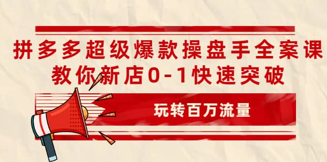 拼多多超级爆款操盘手全案课，教你新店0-1快速突破，玩转百万流量-梓川副业网-中创网、冒泡论坛优质付费教程和副业创业项目大全