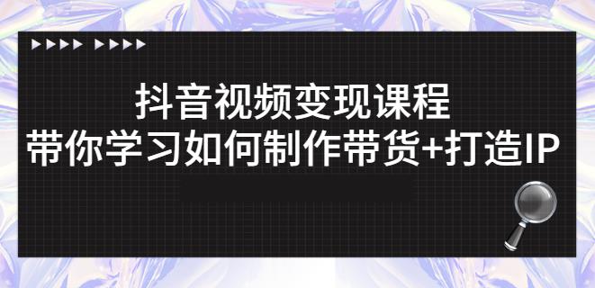 抖音短视频变现课程：带你学习如何制作带货 打造IP【41节】-梓川副业网-中创网、冒泡论坛优质付费教程和副业创业项目大全