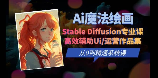 Ai魔法绘画 Stable Diffusion专业课 高效辅助Ui/运营作品集 0到精通系统课-梓川副业网-中创网、冒泡论坛优质付费教程和副业创业项目大全