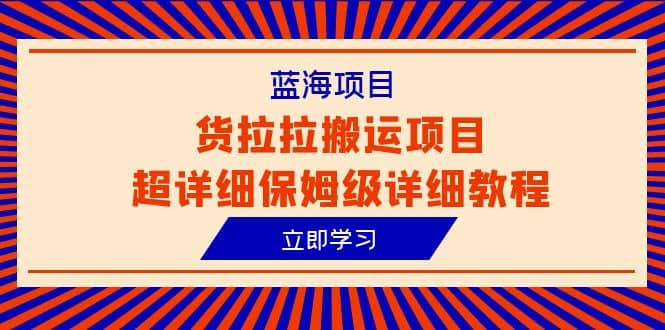 蓝海项目，货拉拉搬运项目超详细保姆级详细教程（6节课）-梓川副业网-中创网、冒泡论坛优质付费教程和副业创业项目大全