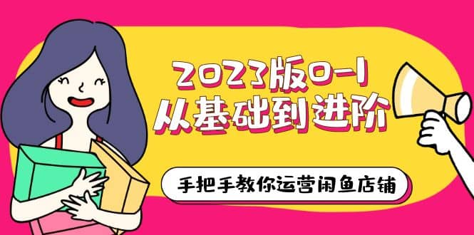 2023版0-1从基础到进阶，手把手教你运营闲鱼店铺（10节视频课）-梓川副业网-中创网、冒泡论坛优质付费教程和副业创业项目大全