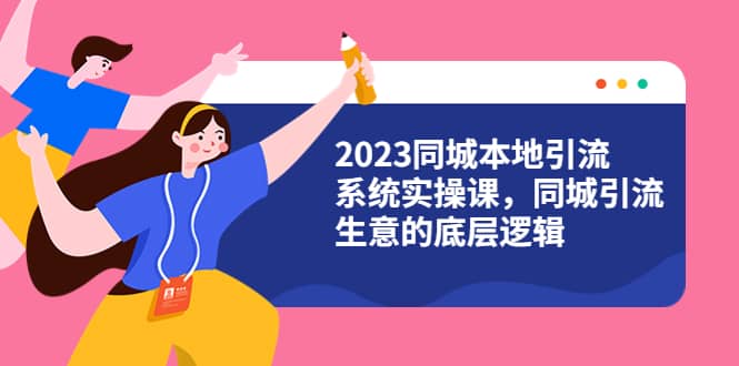 2023同城本地引流系统实操课，同城引流生意的底层逻辑（31节视频课）-梓川副业网-中创网、冒泡论坛优质付费教程和副业创业项目大全