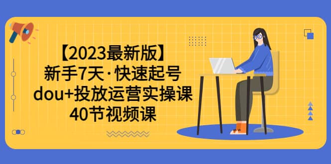 【2023最新版】新手7天·快速起号：dou 投放运营实操课（40节视频课）-梓川副业网-中创网、冒泡论坛优质付费教程和副业创业项目大全