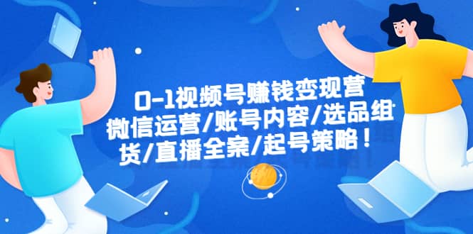 0-1视频号赚钱变现营：微信运营-账号内容-选品组货-直播全案-起号策略-梓川副业网-中创网、冒泡论坛优质付费教程和副业创业项目大全