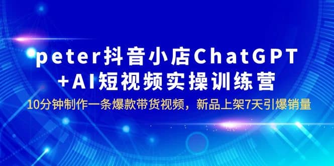 peter抖音小店ChatGPT AI短视频实训 10分钟做一条爆款带货视频 7天引爆销量-梓川副业网-中创网、冒泡论坛优质付费教程和副业创业项目大全