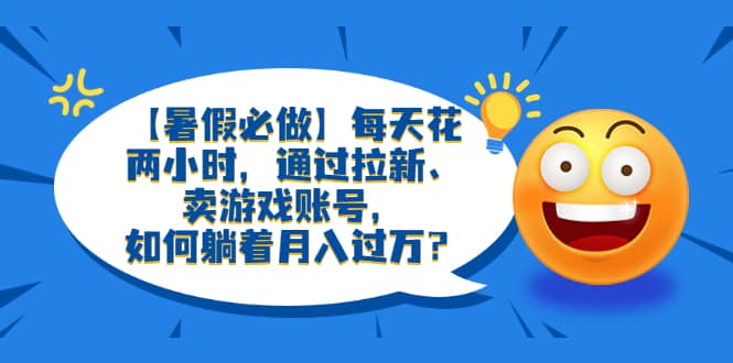 【暑假必做】每天花两小时，通过拉新、卖游戏账号，如何躺着月入过万？-梓川副业网-中创网、冒泡论坛优质付费教程和副业创业项目大全