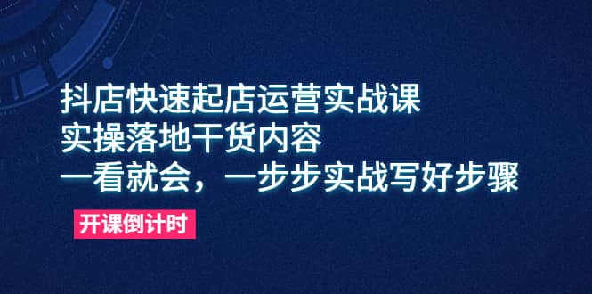 抖店快速起店运营实战课，实操落地干货内容，一看就会，一步步实战写好步骤-梓川副业网-中创网、冒泡论坛优质付费教程和副业创业项目大全