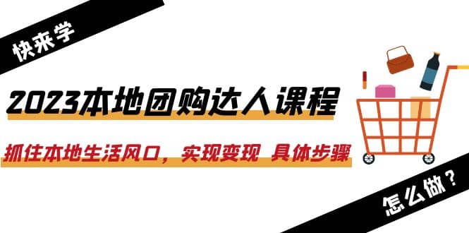 2023本地团购达人课程：抓住本地生活风口，实现变现 具体步骤（22节课）-梓川副业网-中创网、冒泡论坛优质付费教程和副业创业项目大全