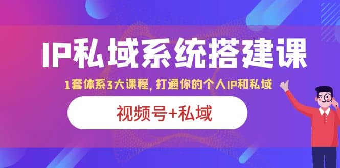 IP私域 系统搭建课，视频号 私域 1套 体系 3大课程，打通你的个人ip私域-梓川副业网-中创网、冒泡论坛优质付费教程和副业创业项目大全