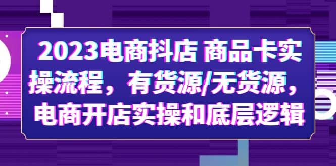 2023电商抖店 商品卡实操流程，有货源/无货源，电商开店实操和底层逻辑-梓川副业网-中创网、冒泡论坛优质付费教程和副业创业项目大全