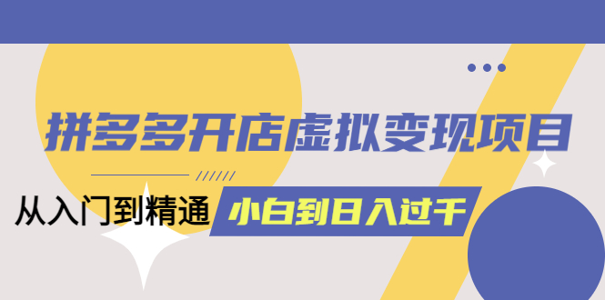 拼多多开店虚拟变现项目：入门到精通 从小白到日入1000（完整版）6月13更新-梓川副业网-中创网、冒泡论坛优质付费教程和副业创业项目大全