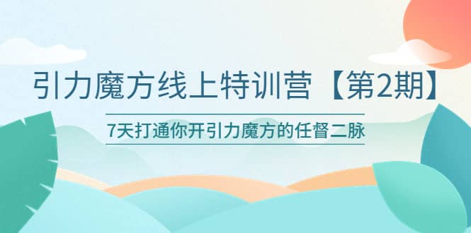 引力魔方线上特训营【第二期】五月新课，7天打通你开引力魔方的任督二脉-梓川副业网-中创网、冒泡论坛优质付费教程和副业创业项目大全