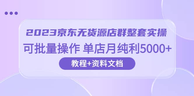 2023京东-无货源店群整套实操 可批量操作 单店月纯利5000 63节课 资料文档-梓川副业网-中创网、冒泡论坛优质付费教程和副业创业项目大全