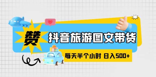 抖音旅游图文带货，零门槛，操作简单，每天半个小时，日入500-梓川副业网-中创网、冒泡论坛优质付费教程和副业创业项目大全