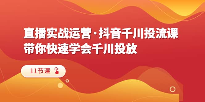 直播实战运营·抖音千川投流课，带你快速学会千川投放（11节课）-梓川副业网-中创网、冒泡论坛优质付费教程和副业创业项目大全