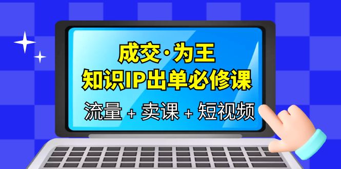 成交·为王，知识·IP出单必修课（流量 卖课 短视频）-梓川副业网-中创网、冒泡论坛优质付费教程和副业创业项目大全