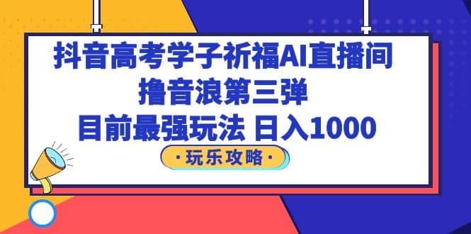 抖音高考学子祈福AI直播间，撸音浪第三弹，目前最强玩法，轻松日入1000-梓川副业网-中创网、冒泡论坛优质付费教程和副业创业项目大全