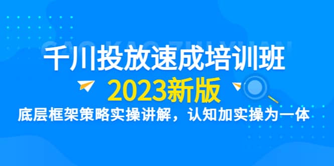 千川投放速成培训班【2023新版】底层框架策略实操讲解，认知加实操为一体-梓川副业网-中创网、冒泡论坛优质付费教程和副业创业项目大全