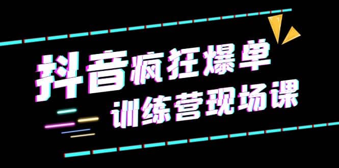 抖音短视频疯狂-爆单训练营现场课（新）直播带货 实战案例-梓川副业网-中创网、冒泡论坛优质付费教程和副业创业项目大全