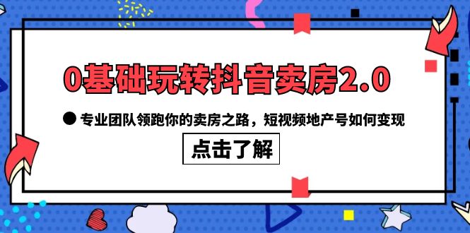 0基础玩转抖音-卖房2.0，专业团队领跑你的卖房之路，短视频地产号如何变现-梓川副业网-中创网、冒泡论坛优质付费教程和副业创业项目大全