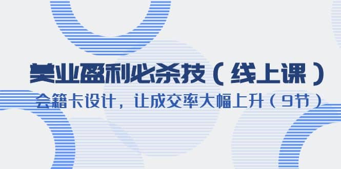 美业盈利·必杀技（线上课）-会籍卡设计，让成交率大幅上升（9节）-梓川副业网-中创网、冒泡论坛优质付费教程和副业创业项目大全