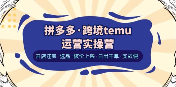 拼多多·跨境temu运营实操营：开店注册·选品·核价上架·日出千单·实战课-梓川副业网-中创网、冒泡论坛优质付费教程和副业创业项目大全