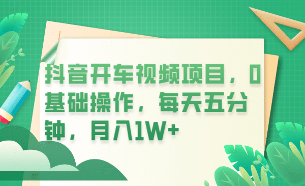 抖音开车视频项目，0基础操作，每天五分钟，月入1W-梓川副业网-中创网、冒泡论坛优质付费教程和副业创业项目大全