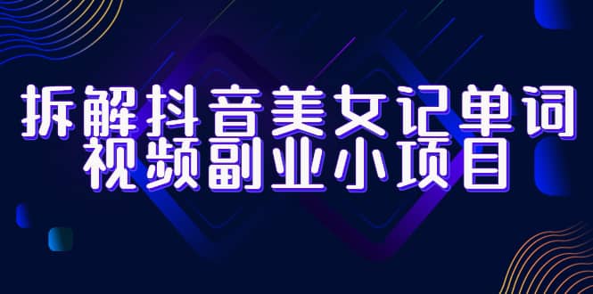 拆解抖音美女记单词视频副业小项目，一条龙玩法大解析（教程 素材）-梓川副业网-中创网、冒泡论坛优质付费教程和副业创业项目大全