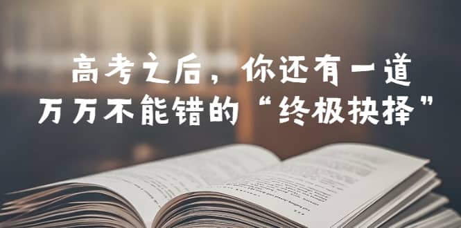 某公众号付费文章——高考-之后，你还有一道万万不能错的“终极抉择”-梓川副业网-中创网、冒泡论坛优质付费教程和副业创业项目大全