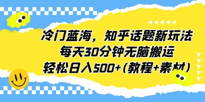 冷门蓝海，知乎话题新玩法，每天30分钟无脑搬运，轻松日入500 (教程 素材)-梓川副业网-中创网、冒泡论坛优质付费教程和副业创业项目大全