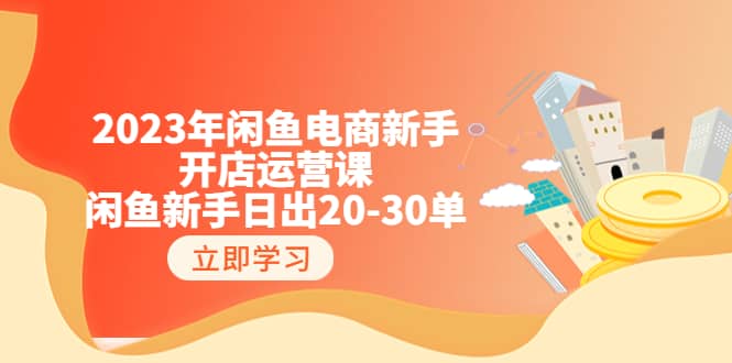 2023年闲鱼电商新手开店运营课：闲鱼新手日出20-30单（18节-实战干货）-梓川副业网-中创网、冒泡论坛优质付费教程和副业创业项目大全