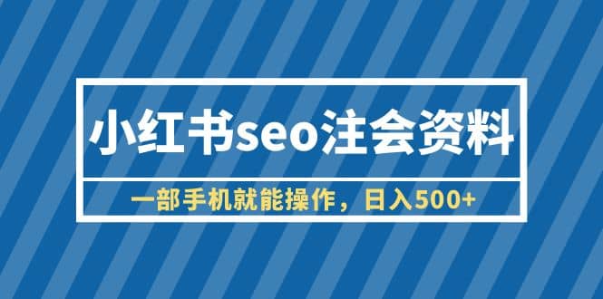 小红书seo注会资料，一部手机就能操作，日入500 （教程 资料）-梓川副业网-中创网、冒泡论坛优质付费教程和副业创业项目大全