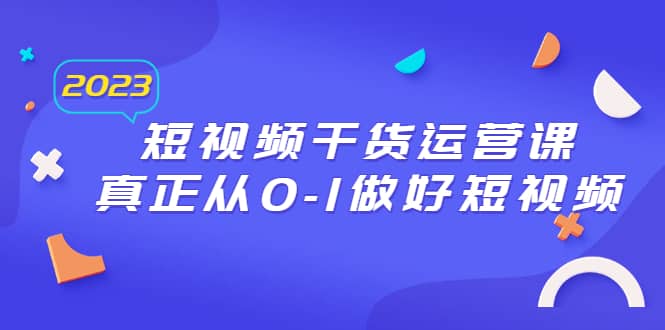 2023短视频干货·运营课，真正从0-1做好短视频（30节课）-梓川副业网-中创网、冒泡论坛优质付费教程和副业创业项目大全