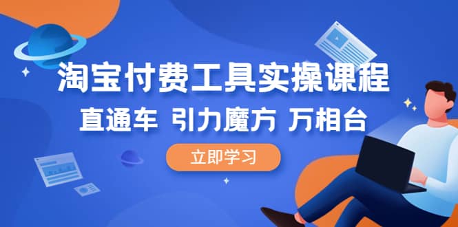 淘宝付费工具·实操课程，直通车-引力魔方-万相台（41节视频课）-梓川副业网-中创网、冒泡论坛优质付费教程和副业创业项目大全