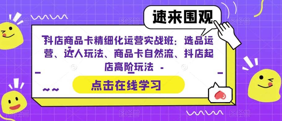 抖店商品卡精细化运营实操班：选品运营、达人玩法、商品卡自然流、抖店起店-梓川副业网-中创网、冒泡论坛优质付费教程和副业创业项目大全