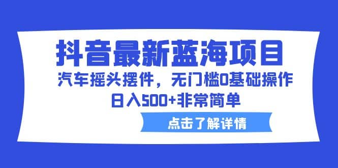 抖音最新蓝海项目，汽车摇头摆件，无门槛0基础操作，日入500 非常简单-梓川副业网-中创网、冒泡论坛优质付费教程和副业创业项目大全