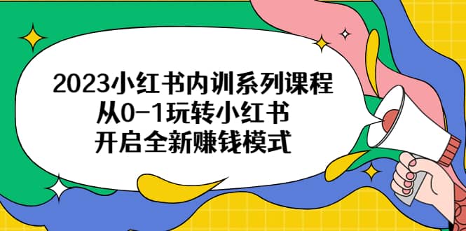 2023小红书内训系列课程，从0-1玩转小红书，开启全新赚钱模式-梓川副业网-中创网、冒泡论坛优质付费教程和副业创业项目大全