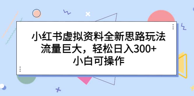 小红书虚拟资料全新思路玩法，流量巨大，轻松日入300 ，小白可操作-梓川副业网-中创网、冒泡论坛优质付费教程和副业创业项目大全