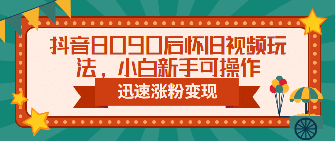 抖音8090后怀旧视频玩法，小白新手可操作，迅速涨粉变现（教程 素材）-梓川副业网-中创网、冒泡论坛优质付费教程和副业创业项目大全