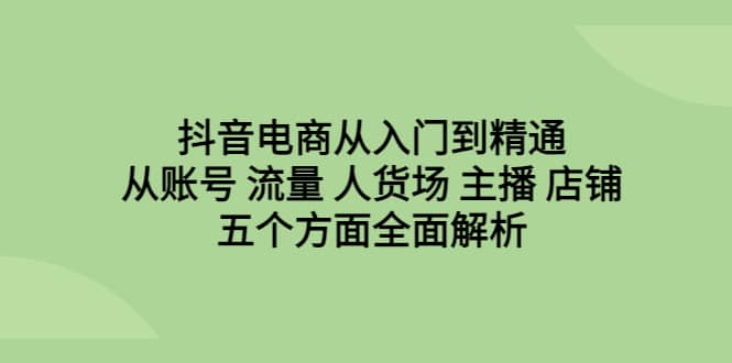 抖音电商从入门到精通，从账号 流量 人货场 主播 店铺五个方面全面解析-梓川副业网-中创网、冒泡论坛优质付费教程和副业创业项目大全