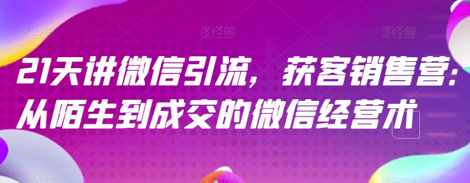 21天讲微信引流获客销售营，从陌生到成交的微信经营术-梓川副业网-中创网、冒泡论坛优质付费教程和副业创业项目大全