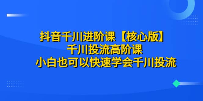 抖音千川进阶课【核心版】 千川投流高阶课 小白也可以快速学会千川投流-梓川副业网-中创网、冒泡论坛优质付费教程和副业创业项目大全