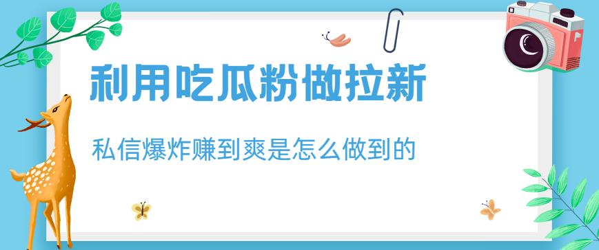 利用吃瓜粉做拉新，私信爆炸日入1000 赚到爽是怎么做到的【揭秘】-梓川副业网-中创网、冒泡论坛优质付费教程和副业创业项目大全